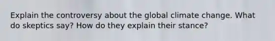 Explain the controversy about the global climate change. What do skeptics say? How do they explain their stance?