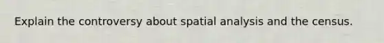 Explain the controversy about spatial analysis and the census.