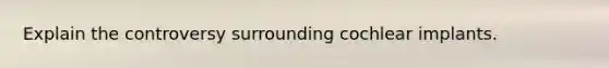 Explain the controversy surrounding cochlear implants.
