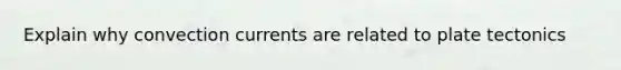 Explain why convection currents are related to plate tectonics