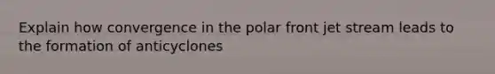 Explain how convergence in the polar front jet stream leads to the formation of anticyclones