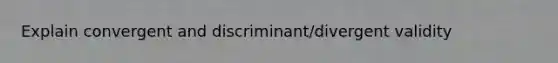 Explain convergent and discriminant/divergent validity