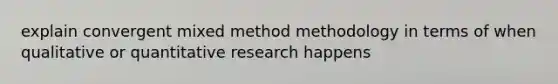 explain convergent mixed method methodology in terms of when qualitative or quantitative research happens