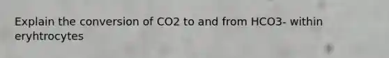 Explain the conversion of CO2 to and from HCO3- within eryhtrocytes