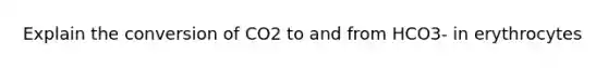 Explain the conversion of CO2 to and from HCO3- in erythrocytes