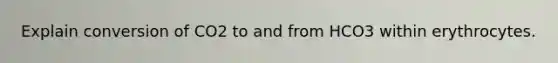 Explain conversion of CO2 to and from HCO3 within erythrocytes.