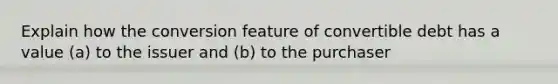 Explain how the conversion feature of convertible debt has a value (a) to the issuer and (b) to the purchaser