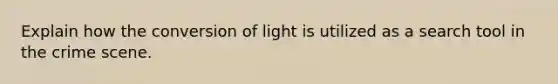 Explain how the conversion of light is utilized as a search tool in the crime scene.