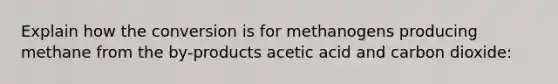 Explain how the conversion is for methanogens producing methane from the by-products acetic acid and carbon dioxide: