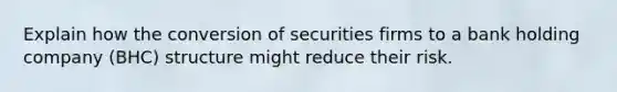 Explain how the conversion of securities firms to a bank holding company (BHC) structure might reduce their risk.