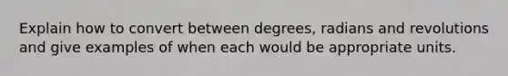 Explain how to convert between degrees, radians and revolutions and give examples of when each would be appropriate units.