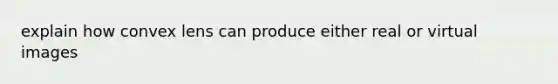 explain how convex lens can produce either real or virtual images