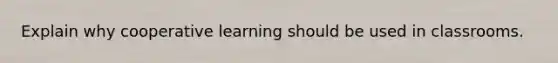 Explain why cooperative learning should be used in classrooms.