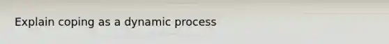 Explain coping as a dynamic process