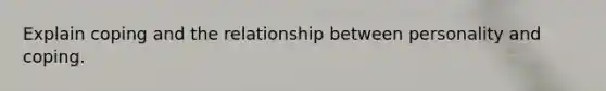 Explain coping and the relationship between personality and coping.