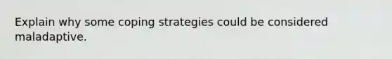 Explain why some coping strategies could be considered maladaptive.