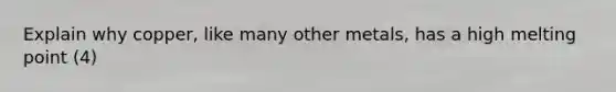 Explain why copper, like many other metals, has a high melting point (4)
