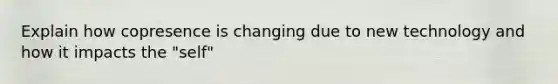 Explain how copresence is changing due to new technology and how it impacts the "self"