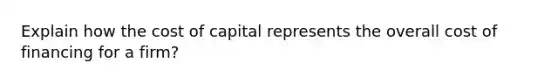 Explain how the cost of capital represents the overall cost of financing for a firm?