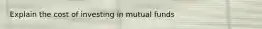 Explain the cost of investing in mutual funds