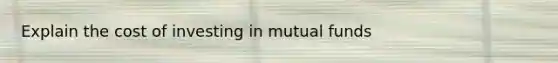 Explain the cost of investing in mutual funds