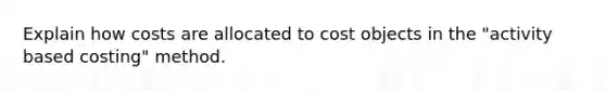 Explain how costs are allocated to cost objects in the "activity based costing" method.