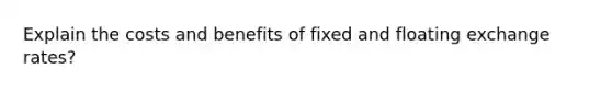 Explain the costs and benefits of fixed and floating exchange rates?