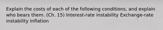 Explain the costs of each of the following conditions, and explain who bears them. (Ch. 15) Interest-rate instability Exchange-rate instability Inflation