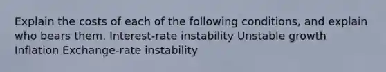 Explain the costs of each of the following conditions, and explain who bears them. Interest-rate instability Unstable growth Inflation Exchange-rate instability