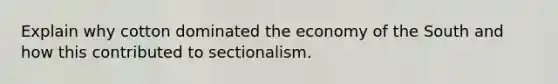 Explain why cotton dominated the economy of the South and how this contributed to sectionalism.