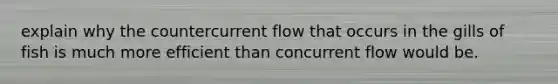 explain why the countercurrent flow that occurs in the gills of fish is much more efficient than concurrent flow would be.