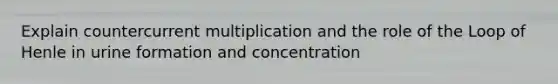 Explain countercurrent multiplication and the role of the Loop of Henle in urine formation and concentration