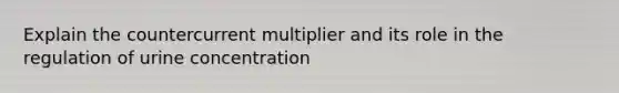 Explain the countercurrent multiplier and its role in the regulation of urine concentration