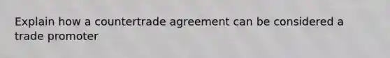 Explain how a countertrade agreement can be considered a trade promoter