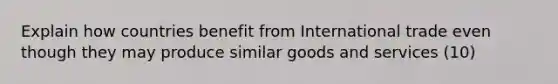 Explain how countries benefit from International trade even though they may produce similar goods and services (10)