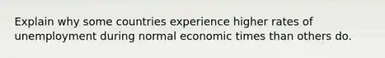 Explain why some countries experience higher rates of unemployment during normal economic times than others do.