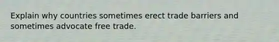 Explain why countries sometimes erect trade barriers and sometimes advocate free trade.