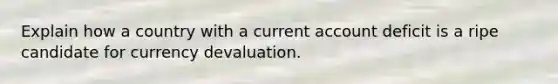 Explain how a country with a current account deficit is a ripe candidate for currency devaluation.