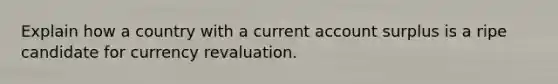 Explain how a country with a current account surplus is a ripe candidate for currency revaluation.