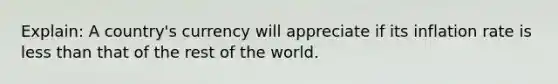 Explain: A country's currency will appreciate if its inflation rate is less than that of the rest of the world.