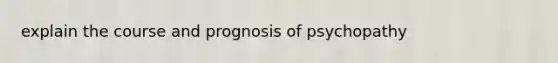 explain the course and prognosis of psychopathy