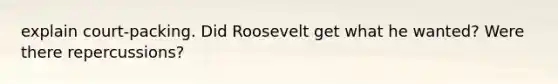 explain court-packing. Did Roosevelt get what he wanted? Were there repercussions?