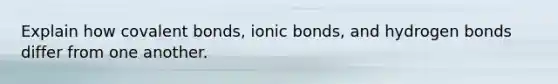 Explain how covalent bonds, ionic bonds, and hydrogen bonds differ from one another.