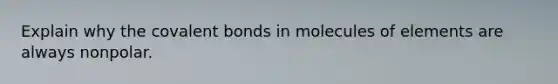 Explain why the <a href='https://www.questionai.com/knowledge/kWply8IKUM-covalent-bonds' class='anchor-knowledge'>covalent bonds</a> in molecules of elements are always nonpolar.