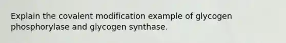 Explain the covalent modification example of glycogen phosphorylase and glycogen synthase.