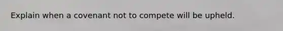 Explain when a covenant not to compete will be upheld.