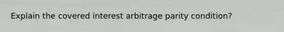 Explain the covered interest arbitrage parity condition?