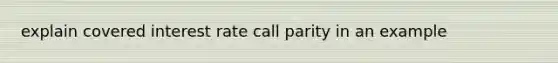 explain covered interest rate call parity in an example