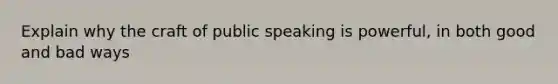 Explain why the craft of public speaking is powerful, in both good and bad ways