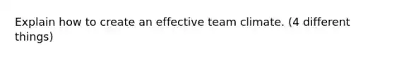 Explain how to create an effective team climate. (4 different things)